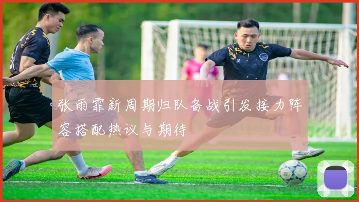 张雨霏新周期归队备战引发接力阵容搭配热议与期待