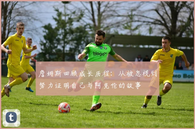 詹姆斯回顾成长历程：从被忽视到努力证明自己与阿克伦的故事