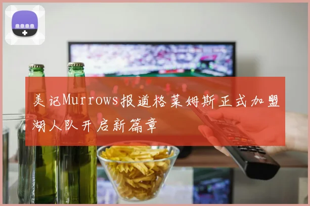 美记Murrows报道格莱姆斯正式加盟湖人队开启新篇章