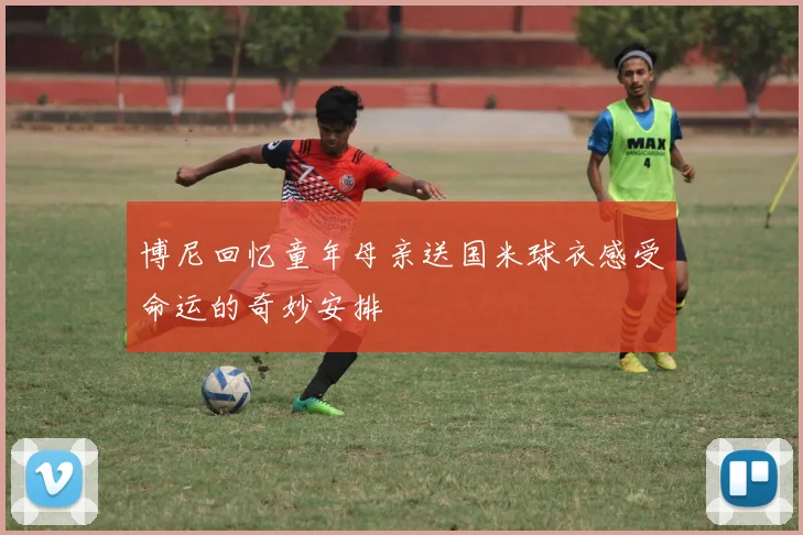 博尼回忆童年母亲送国米球衣感受命运的奇妙安排