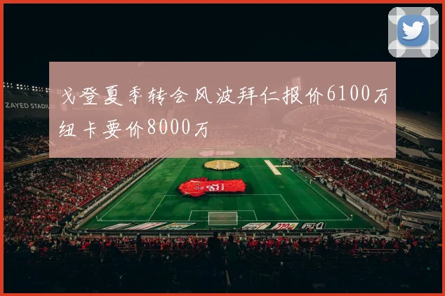 戈登夏季转会风波拜仁报价6100万纽卡要价8000万