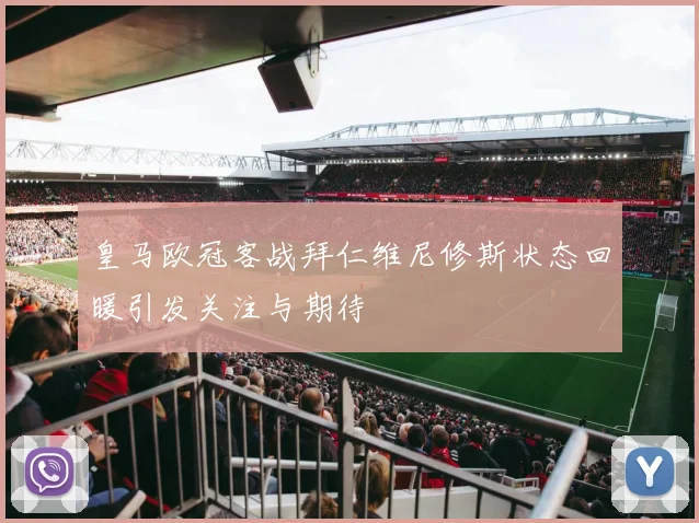 皇马欧冠客战拜仁维尼修斯状态回暖引发关注与期待