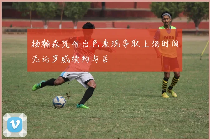 杨瀚森凭借出色表现争取上场时间无论罗威续约与否