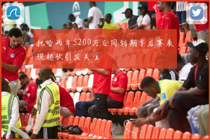 托哈两年5200万合同到期季后赛表现起伏引发关注