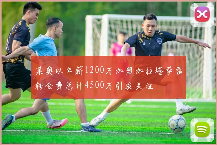 莱奥以年薪1200万加盟加拉塔萨雷转会费总计4500万引发关注