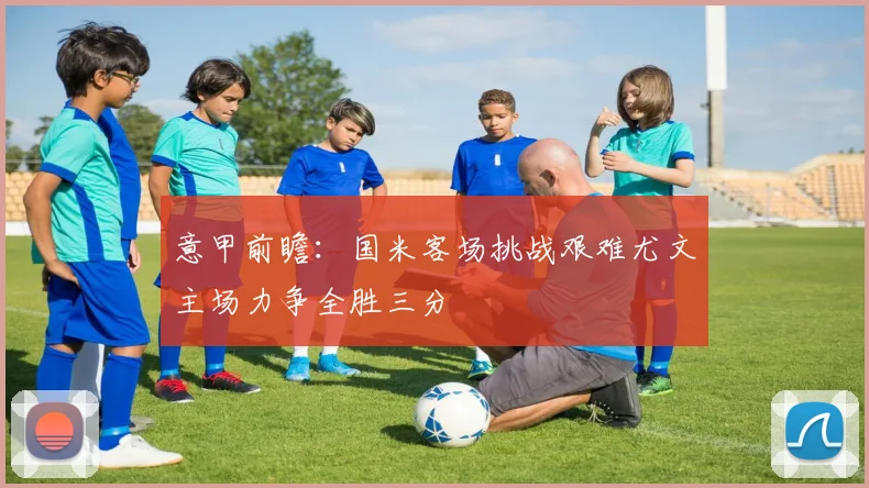 意甲前瞻：国米客场挑战艰难尤文主场力争全胜三分