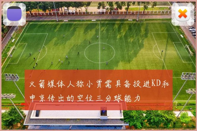 火箭媒体人称小贾需具备投进KD和申京传出的空位三分球能力