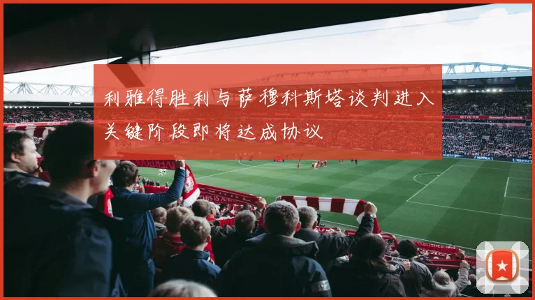 利雅得胜利与萨穆科斯塔谈判进入关键阶段即将达成协议
