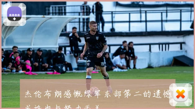 杰伦布朗感慨绿军东部第二的遗憾或许也与努力无关