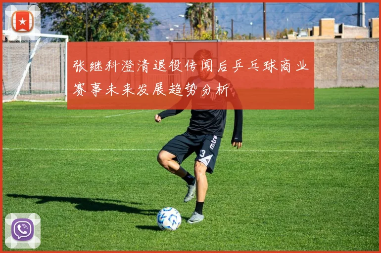 张继科澄清退役传闻后乒乓球商业赛事未来发展趋势分析