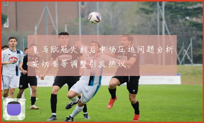 皇马欧冠失利后中场压迫问题分析安切洛蒂调整引发热议