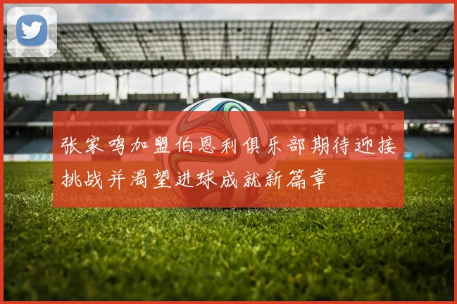 张家鸣加盟伯恩利俱乐部期待迎接挑战并渴望进球成就新篇章