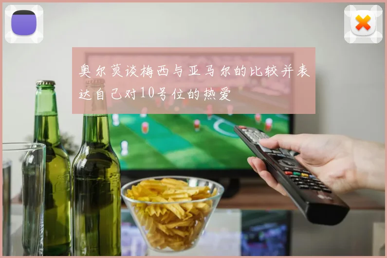 奥尔莫谈梅西与亚马尔的比较并表达自己对10号位的热爱