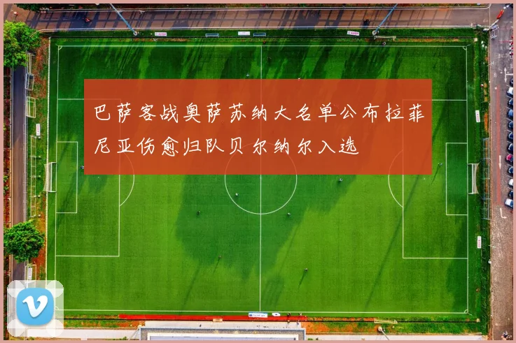 巴萨客战奥萨苏纳大名单公布拉菲尼亚伤愈归队贝尔纳尔入选
