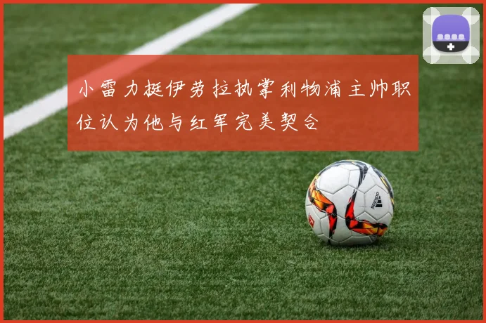 小雷力挺伊劳拉执掌利物浦主帅职位认为他与红军完美契合
