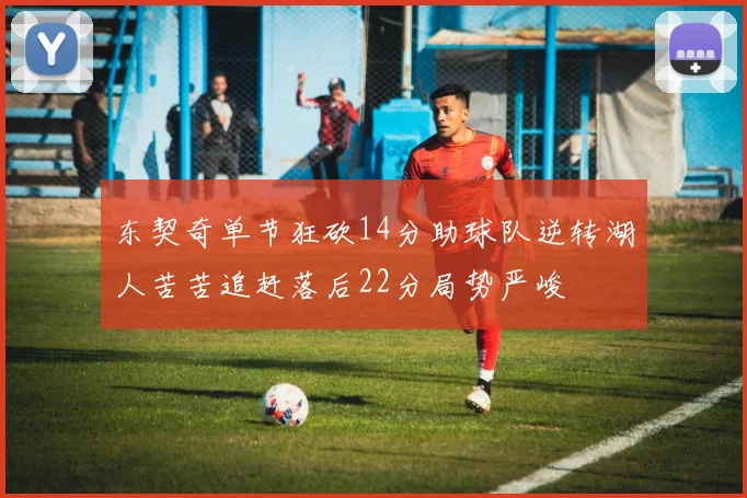 东契奇单节狂砍14分助球队逆转湖人苦苦追赶落后22分局势严峻