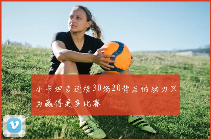 小卡坦言连续30场20背后的动力只为赢得更多比赛