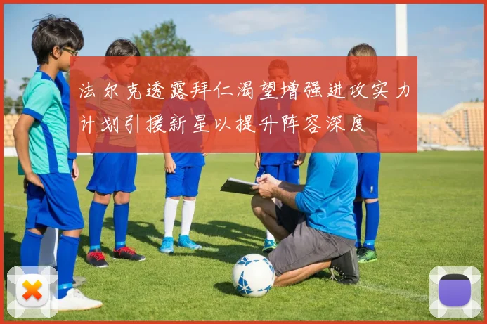 法尔克透露拜仁渴望增强进攻实力计划引援新星以提升阵容深度