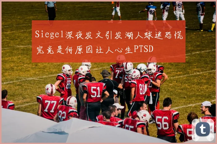 Siegel深夜发文引发湖人球迷恐慌究竟是何原因让人心生PTSD