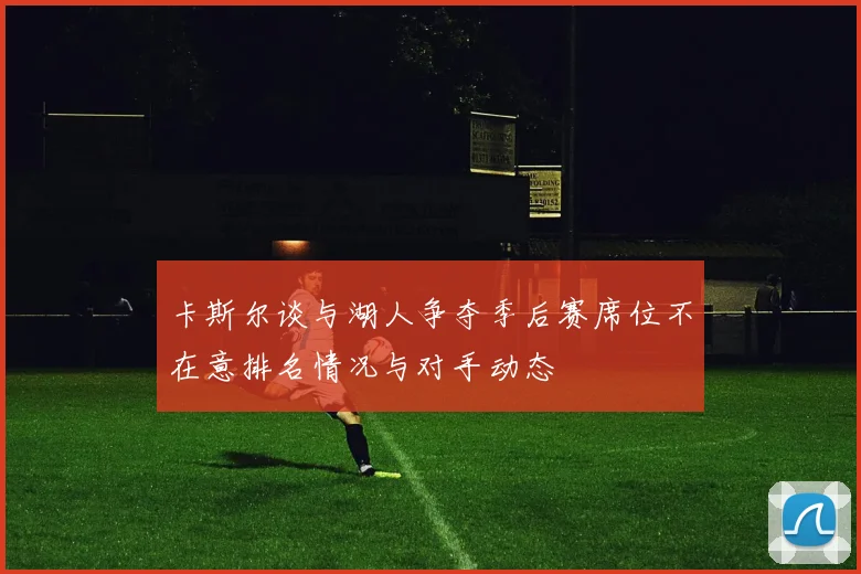 卡斯尔谈与湖人争夺季后赛席位不在意排名情况与对手动态