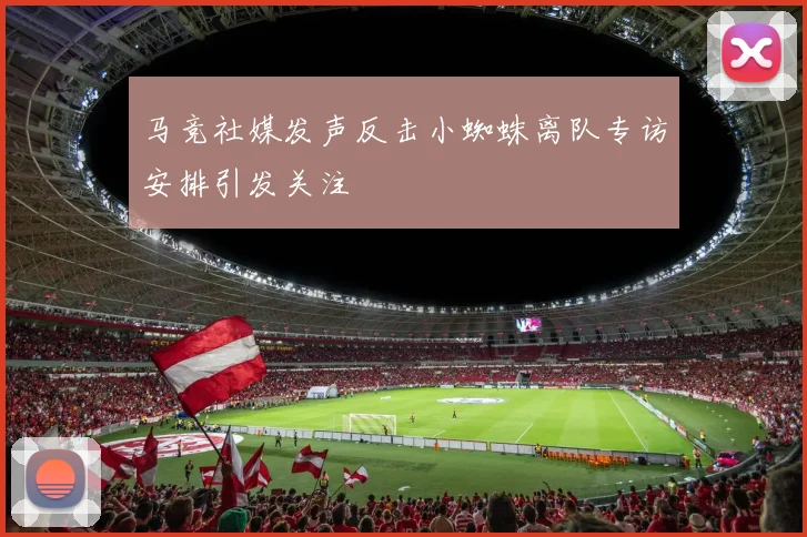 马竞社媒发声反击小蜘蛛离队专访安排引发关注