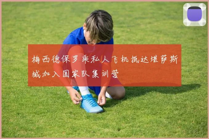 梅西德保罗乘私人飞机抵达堪萨斯城加入国家队集训营