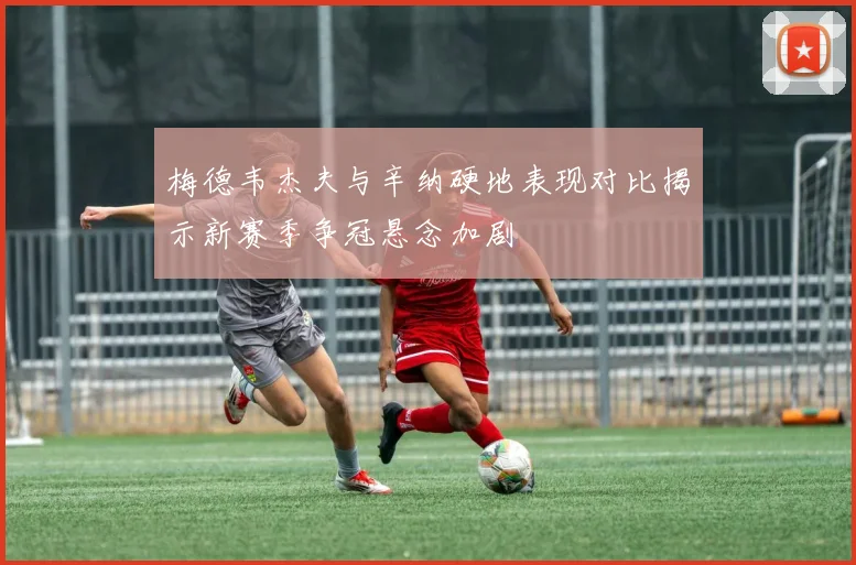梅德韦杰夫与辛纳硬地表现对比揭示新赛季争冠悬念加剧